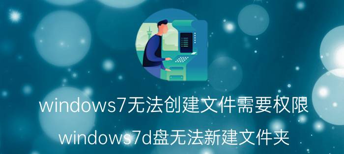 windows7无法创建文件需要权限 windows7d盘无法新建文件夹？